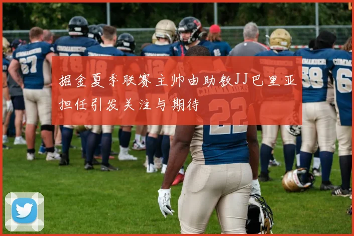 掘金夏季联赛主帅由助教JJ巴里亚担任引发关注与期待