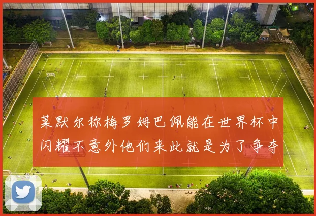 莱默尔称梅罗姆巴佩能在世界杯中闪耀不意外他们来此就是为了争夺最佳球员