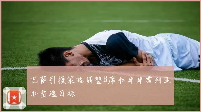 巴萨引援策略调整B席和库库雷利亚非首选目标