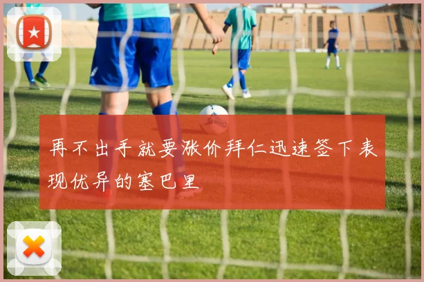 再不出手就要涨价拜仁迅速签下表现优异的塞巴里