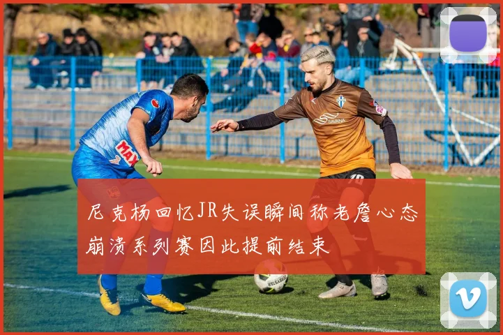 尼克杨回忆JR失误瞬间称老詹心态崩溃系列赛因此提前结束