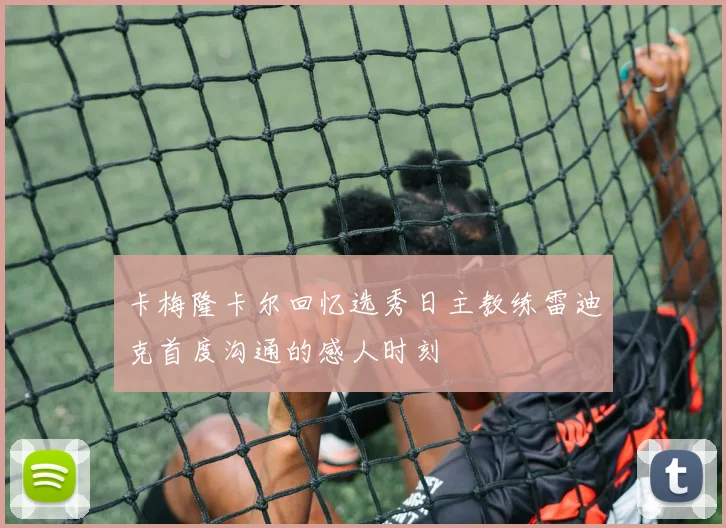 卡梅隆卡尔回忆选秀日主教练雷迪克首度沟通的感人时刻
