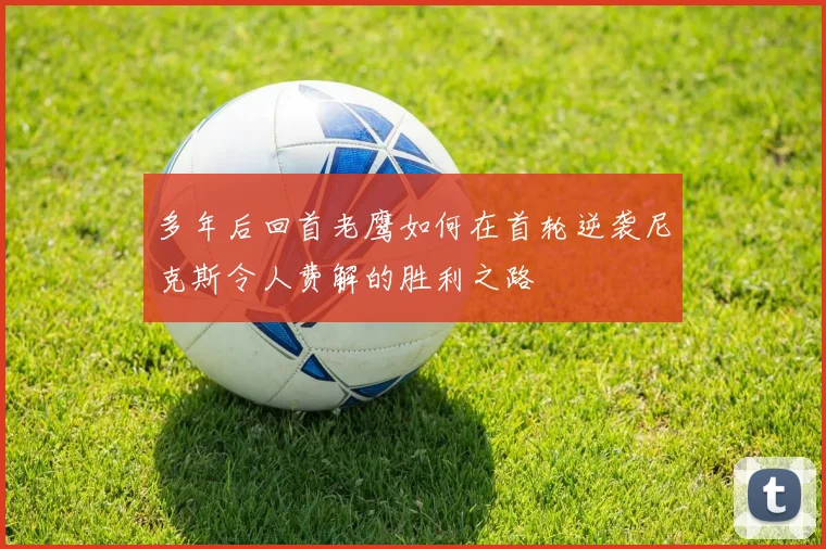 多年后回首老鹰如何在首轮逆袭尼克斯令人费解的胜利之路