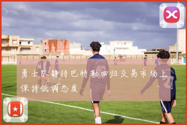勇士队静待巴特勒回归交易市场上保持低调态度