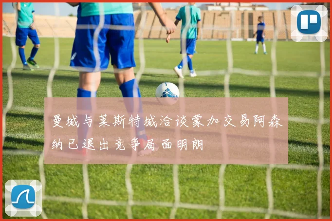 曼城与莱斯特城洽谈蒙加交易阿森纳已退出竞争局面明朗